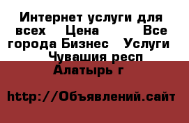 Интернет услуги для всех! › Цена ­ 300 - Все города Бизнес » Услуги   . Чувашия респ.,Алатырь г.